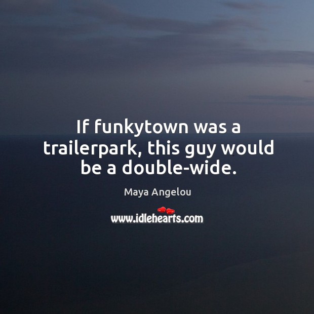 If funkytown was a trailerpark, this guy would be a double-wide. Maya Angelou Picture Quote