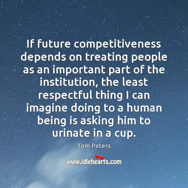 If future competitiveness depends on treating people as an important part of Tom Peters Picture Quote