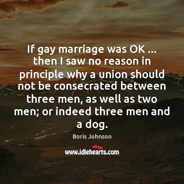If gay marriage was OK … then I saw no reason in principle Boris Johnson Picture Quote
