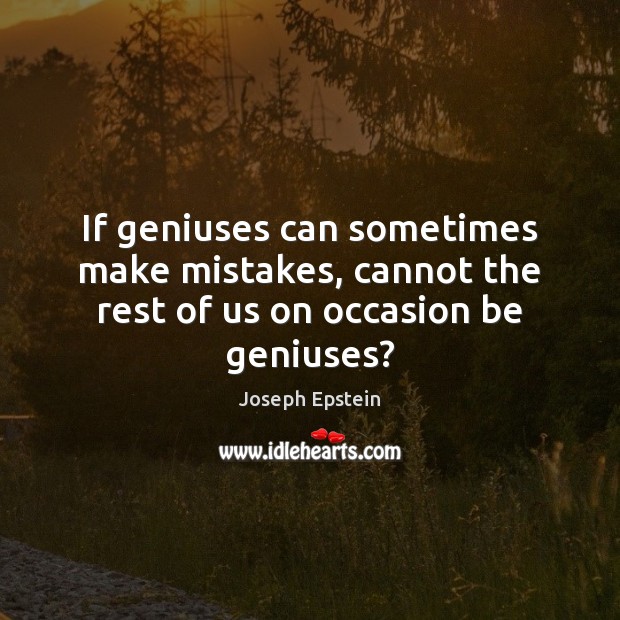 If geniuses can sometimes make mistakes, cannot the rest of us on occasion be geniuses? Joseph Epstein Picture Quote