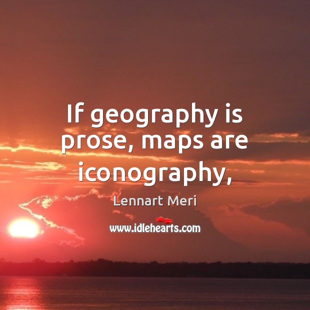 If geography is prose, maps are iconography, Lennart Meri Picture Quote