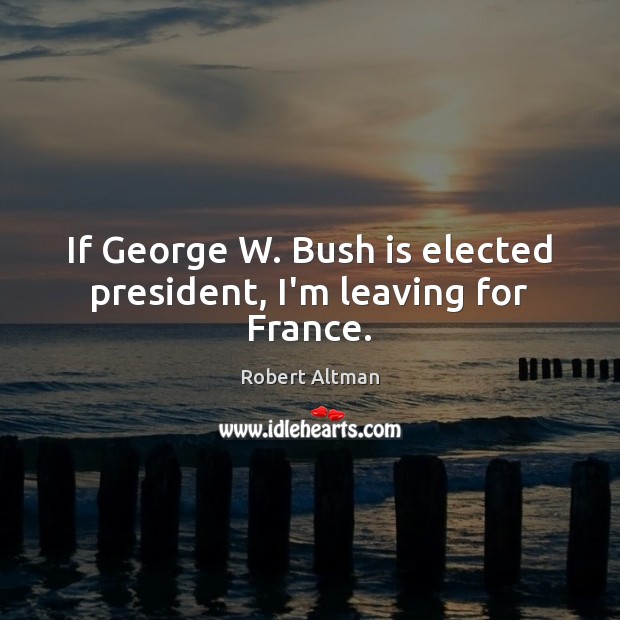If George W. Bush is elected president, I’m leaving for France. Robert Altman Picture Quote