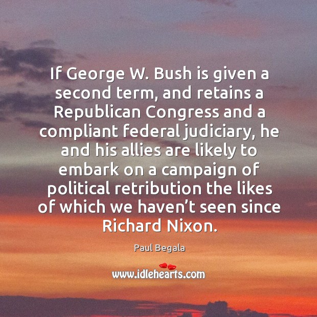 If george w. Bush is given a second term, and retains a republican congress and Paul Begala Picture Quote