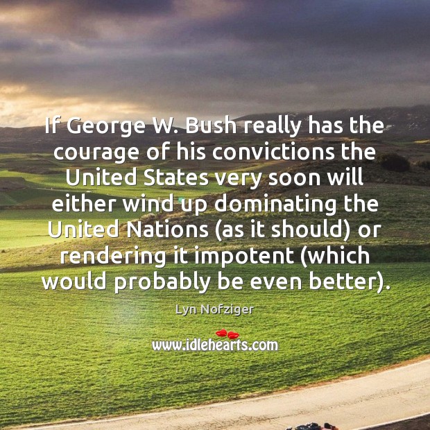If George W. Bush really has the courage of his convictions the Lyn Nofziger Picture Quote