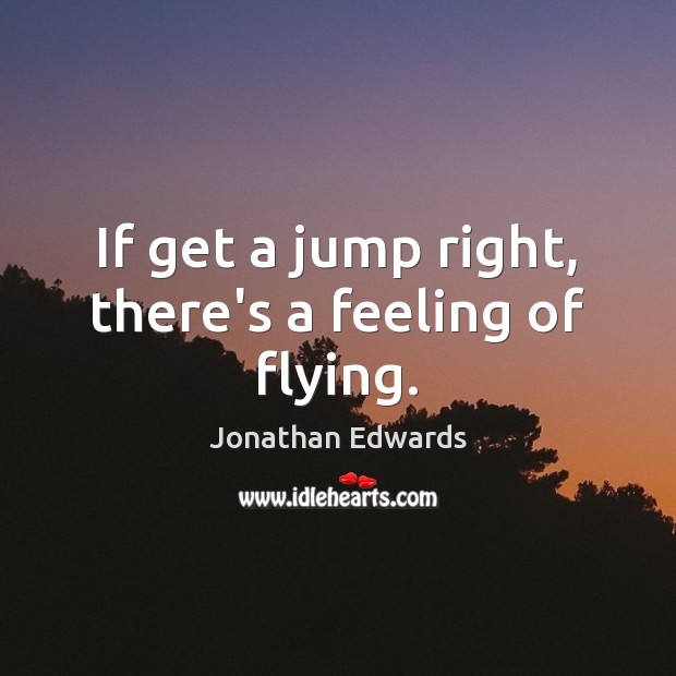If get a jump right, there’s a feeling of flying. Jonathan Edwards Picture Quote