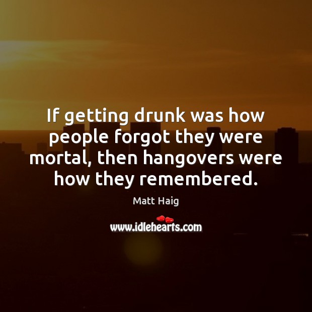 If getting drunk was how people forgot they were mortal, then hangovers Matt Haig Picture Quote