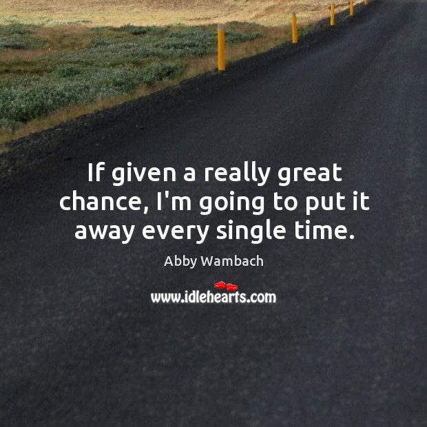 If given a really great chance, I’m going to put it away every single time. Abby Wambach Picture Quote