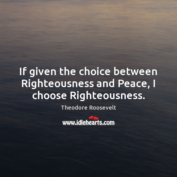 If given the choice between Righteousness and Peace, I choose Righteousness. Theodore Roosevelt Picture Quote