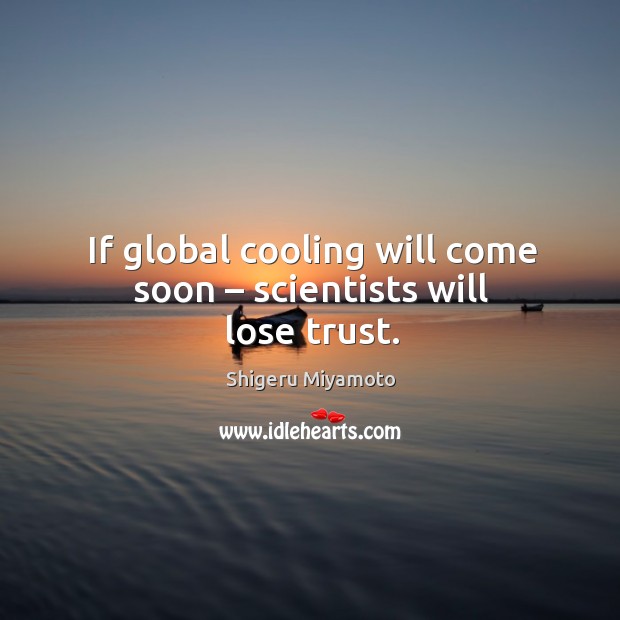 If global cooling will come soon – scientists will lose trust. Shigeru Miyamoto Picture Quote