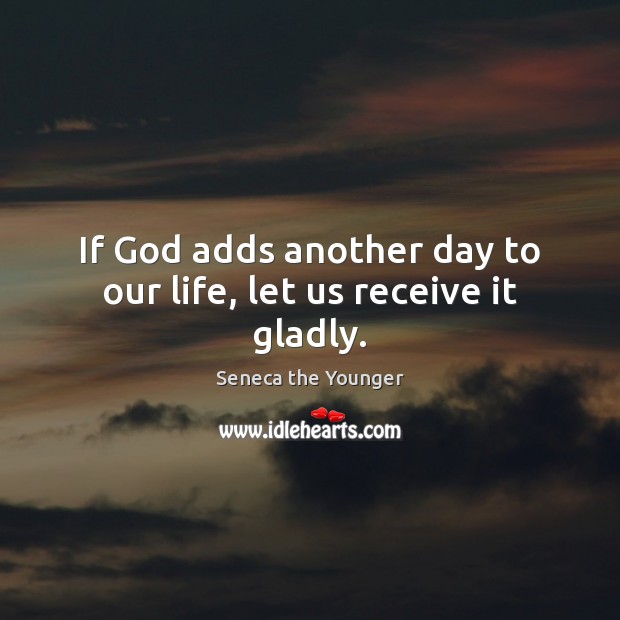 If God adds another day to our life, let us receive it gladly. Seneca the Younger Picture Quote
