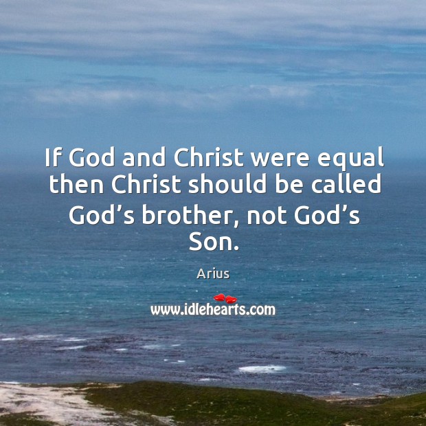 If God and Christ were equal then Christ should be called God’ Arius Picture Quote