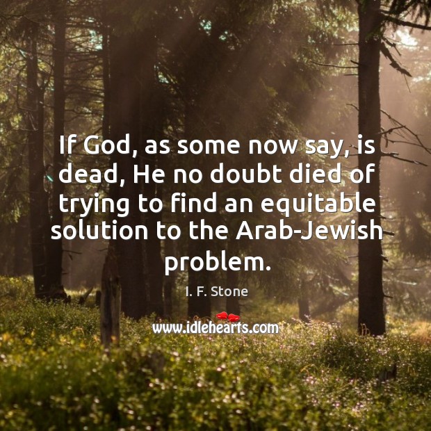 If God, as some now say, is dead, he no doubt died of trying to find an equitable solution I. F. Stone Picture Quote