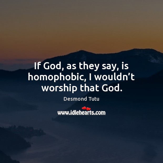 If God, as they say, is homophobic, I wouldn’t worship that God. Desmond Tutu Picture Quote