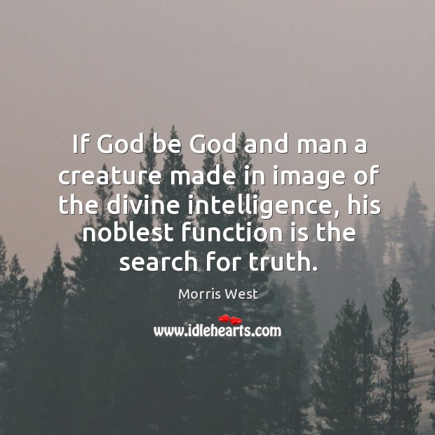 If God be God and man a creature made in image of the divine intelligence, his noblest function is the search for truth. Morris West Picture Quote