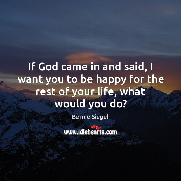 If God came in and said, I want you to be happy Bernie Siegel Picture Quote