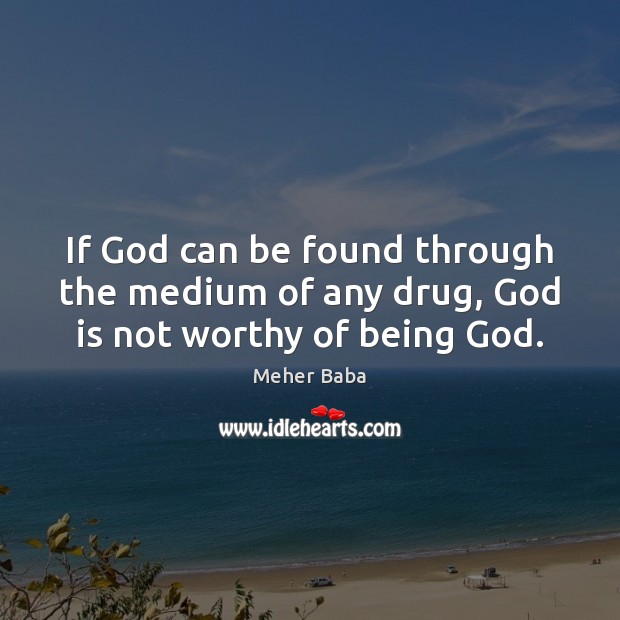 If God can be found through the medium of any drug, God is not worthy of being God. Meher Baba Picture Quote