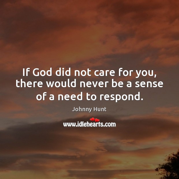If God did not care for you, there would never be a sense of a need to respond. Johnny Hunt Picture Quote