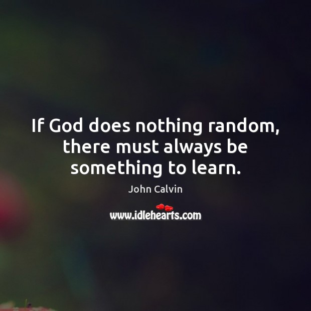 If God does nothing random, there must always be something to learn. John Calvin Picture Quote