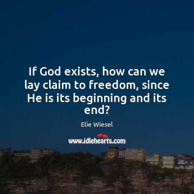 If God exists, how can we lay claim to freedom, since He is its beginning and its end? Elie Wiesel Picture Quote