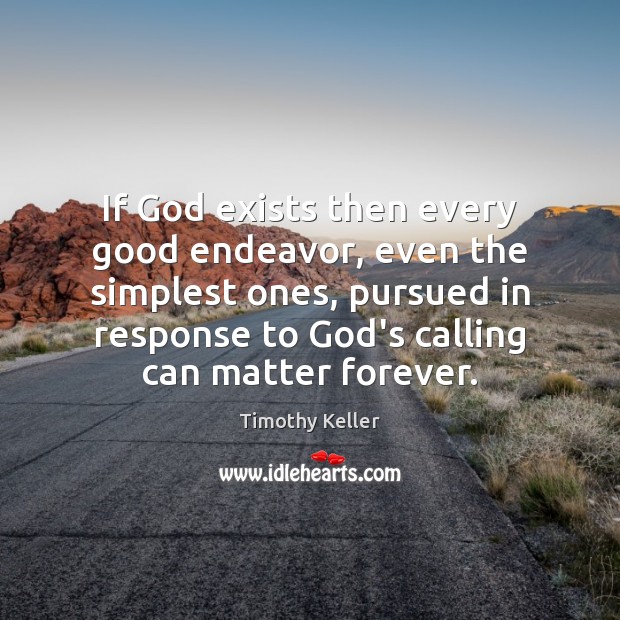 If God exists then every good endeavor, even the simplest ones, pursued Timothy Keller Picture Quote