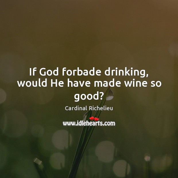 If God forbade drinking, would He have made wine so good? Cardinal Richelieu Picture Quote