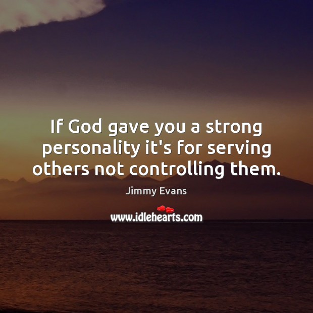 If God gave you a strong personality it’s for serving others not controlling them. Jimmy Evans Picture Quote