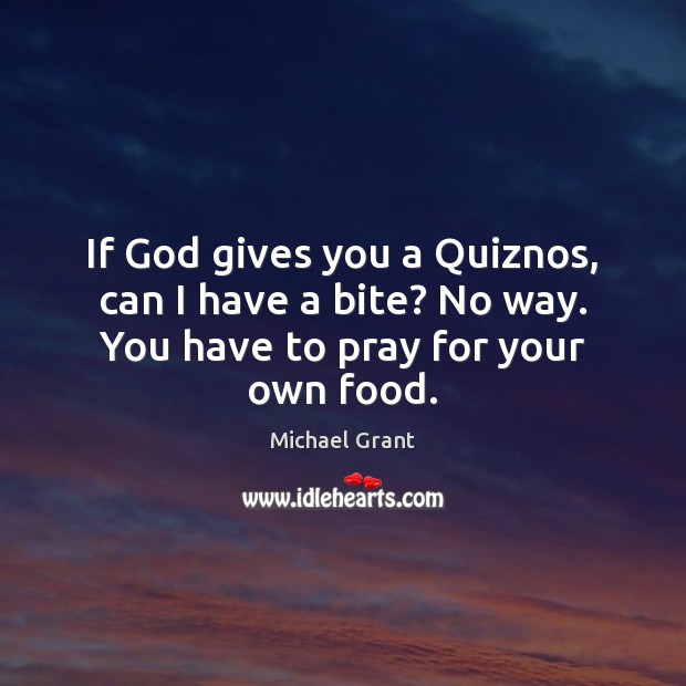 If God gives you a Quiznos, can I have a bite? No way. You have to pray for your own food. Michael Grant Picture Quote