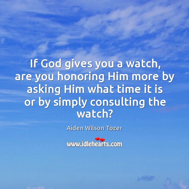 If God gives you a watch, are you honoring him more by asking him Aiden Wilson Tozer Picture Quote