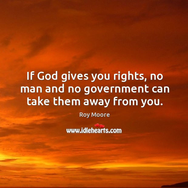 If God gives you rights, no man and no government can take them away from you. Roy Moore Picture Quote