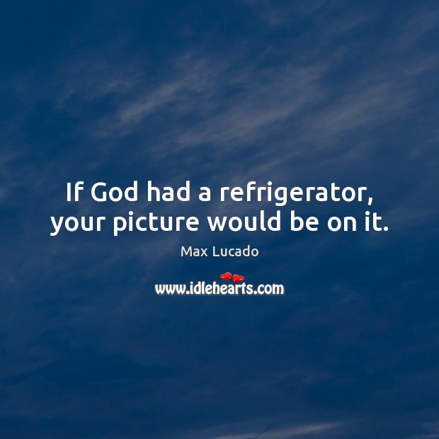 If God had a refrigerator, your picture would be on it. Max Lucado Picture Quote