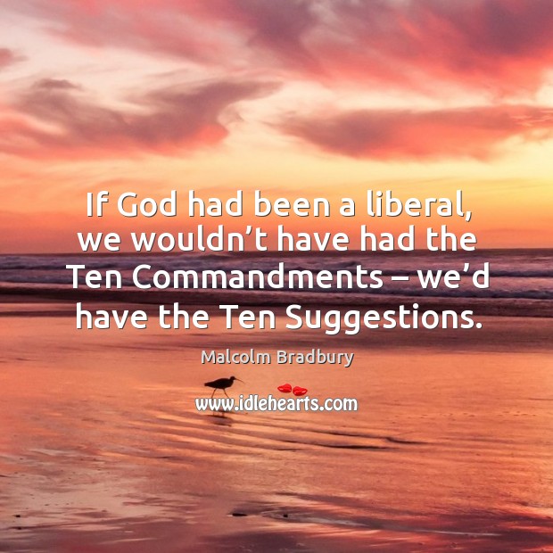 If God had been a liberal, we wouldn’t have had the ten commandments – we’d have the ten suggestions. Malcolm Bradbury Picture Quote