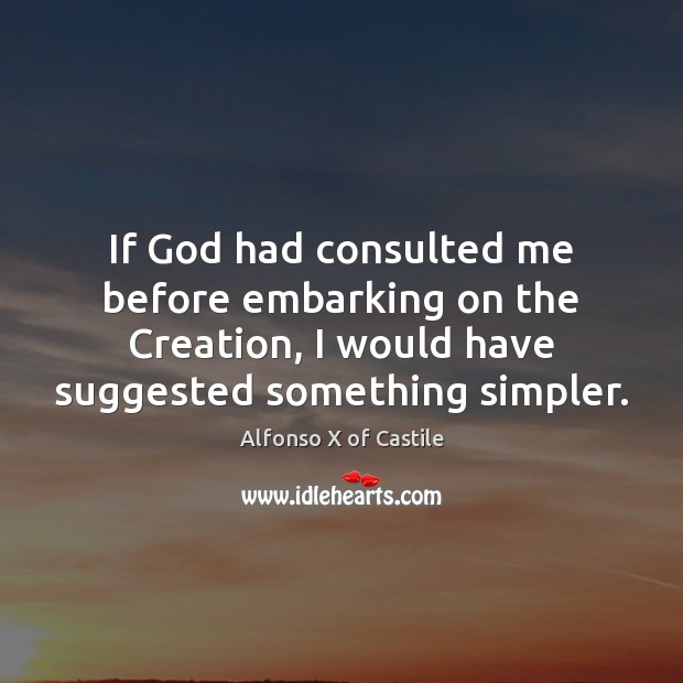If God had consulted me before embarking on the Creation, I would Alfonso X of Castile Picture Quote