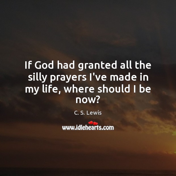 If God had granted all the silly prayers I’ve made in my life, where should I be now? 