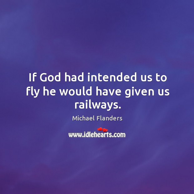 If God had intended us to fly he would have given us railways. Michael Flanders Picture Quote