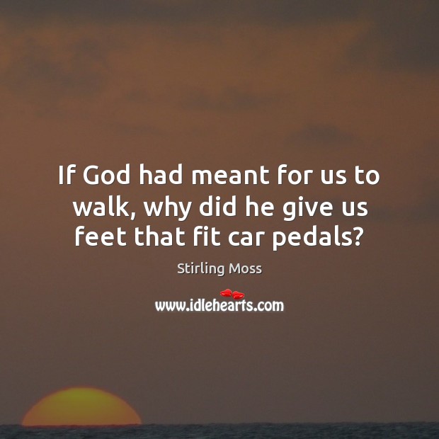 If God had meant for us to walk, why did he give us feet that fit car pedals? Image