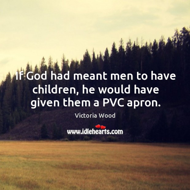 If God had meant men to have children, he would have given them a PVC apron. Victoria Wood Picture Quote
