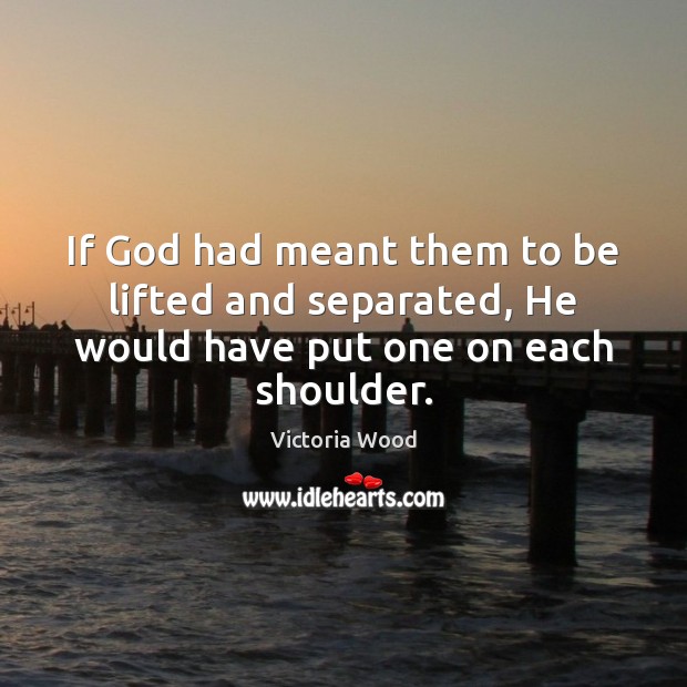 If God had meant them to be lifted and separated, He would have put one on each shoulder. Image