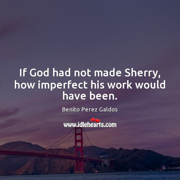 If God had not made Sherry, how imperfect his work would have been. Benito Perez Galdos Picture Quote
