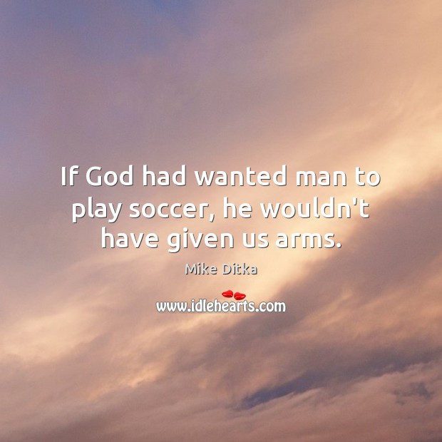 If God had wanted man to play soccer, he wouldn’t have given us arms. Mike Ditka Picture Quote
