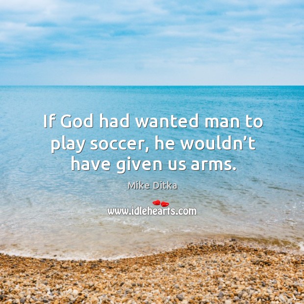 If God had wanted man to play soccer, he wouldn’t have given us arms. Mike Ditka Picture Quote
