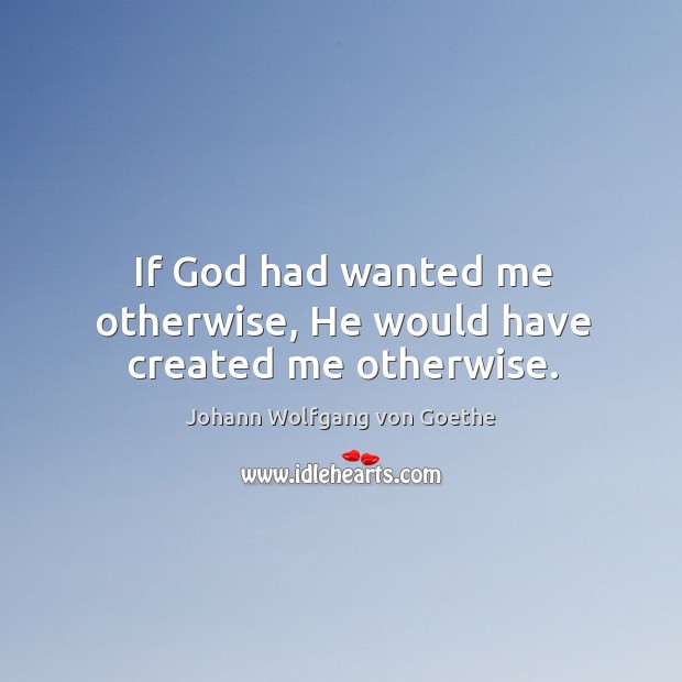 If God had wanted me otherwise, he would have created me otherwise. 