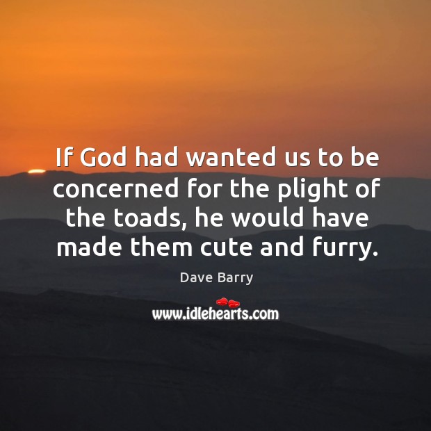 If God had wanted us to be concerned for the plight of the toads, he would have made them cute and furry. Dave Barry Picture Quote