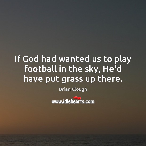 If God had wanted us to play football in the sky, He’d have put grass up there. Brian Clough Picture Quote