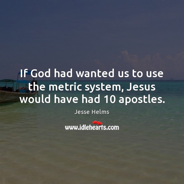 If God had wanted us to use the metric system, Jesus would have had 10 apostles. Image