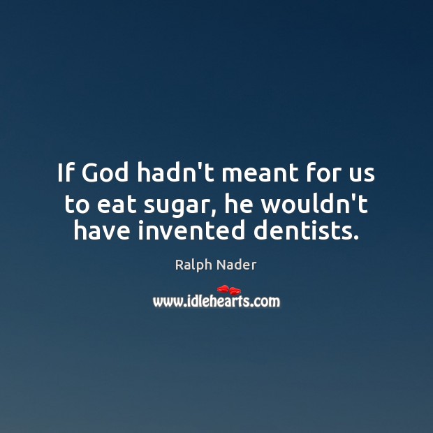 If God hadn’t meant for us to eat sugar, he wouldn’t have invented dentists. Ralph Nader Picture Quote