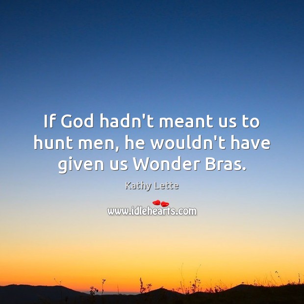 If God hadn’t meant us to hunt men, he wouldn’t have given us Wonder Bras. Kathy Lette Picture Quote
