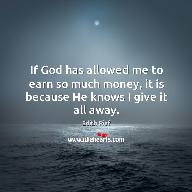 If God has allowed me to earn so much money, it is because he knows I give it all away. Edith Piaf Picture Quote