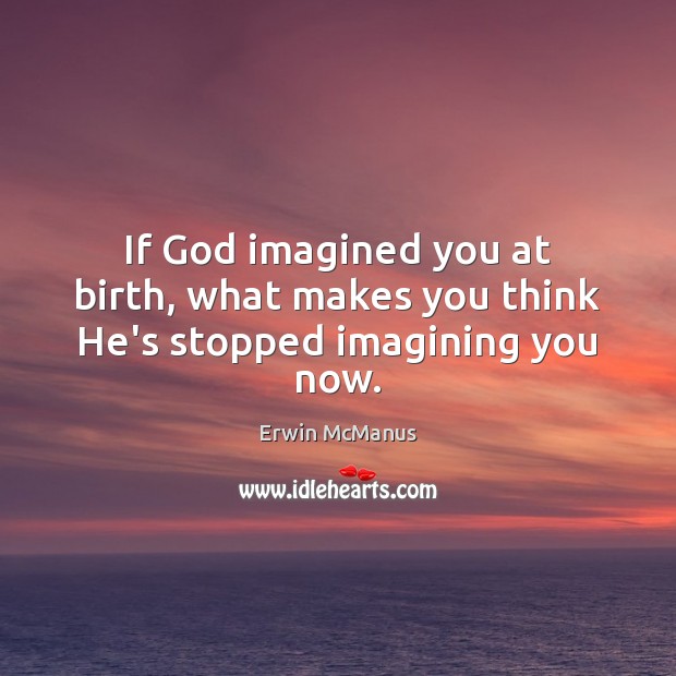 If God imagined you at birth, what makes you think He’s stopped imagining you now. Erwin McManus Picture Quote