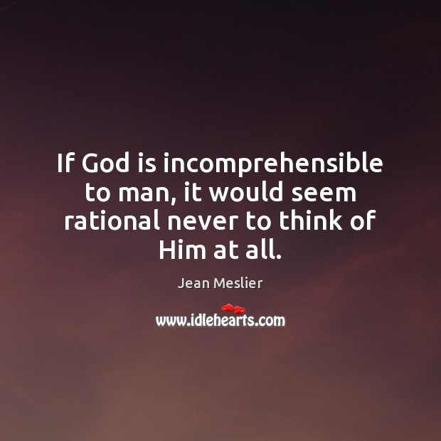 If God is incomprehensible to man, it would seem rational never to think of Him at all. Jean Meslier Picture Quote