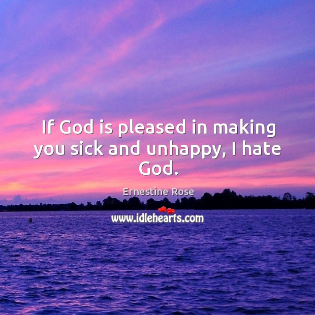 If God is pleased in making you sick and unhappy, I hate God. Image